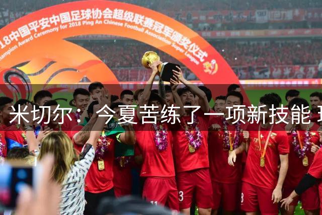 米切尔：今夏苦练了一项新技能 现在暂时保密 想把它当作惊喜